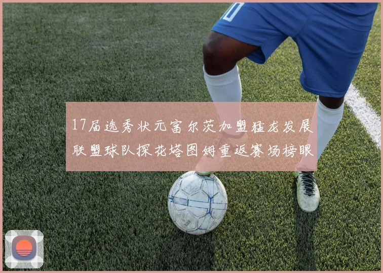 17届选秀状元富尔茨加盟猛龙发展联盟球队探花塔图姆重返赛场榜眼球员无球可打