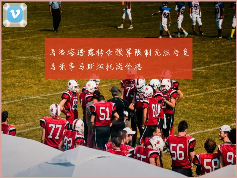 马洛塔透露转会预算限制无法与皇马竞争马斯坦托诺价格