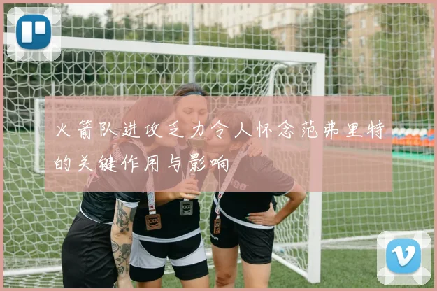 火箭队进攻乏力令人怀念范弗里特的关键作用与影响