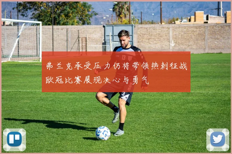 弗兰克承受压力仍将带领热刺征战欧冠比赛展现决心与勇气