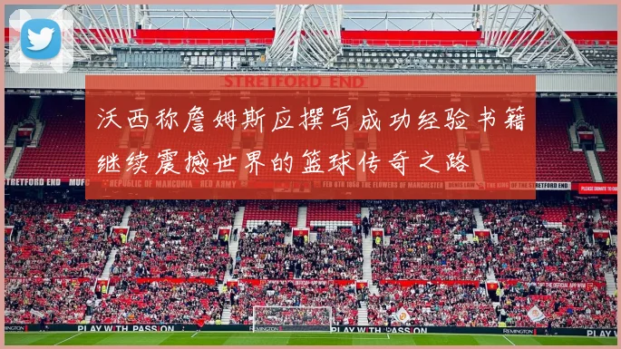 沃西称詹姆斯应撰写成功经验书籍继续震撼世界的篮球传奇之路