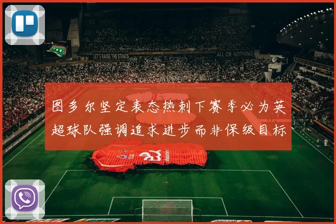 图多尔坚定表态热刺下赛季必为英超球队强调追求进步而非保级目标