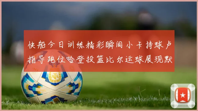 快船今日训练精彩瞬间小卡持球卢指导跑位哈登投篮比尔运球展现默契