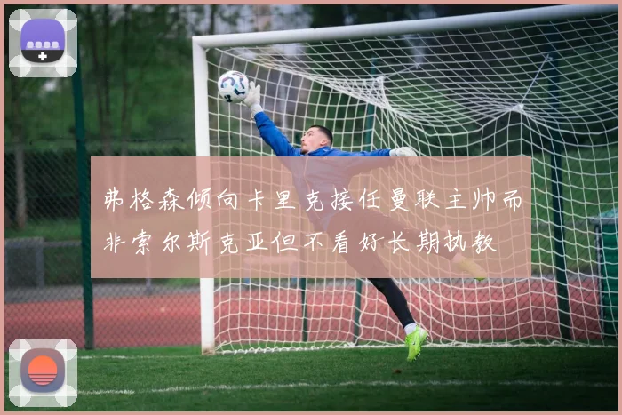 弗格森倾向卡里克接任曼联主帅而非索尔斯克亚但不看好长期执教