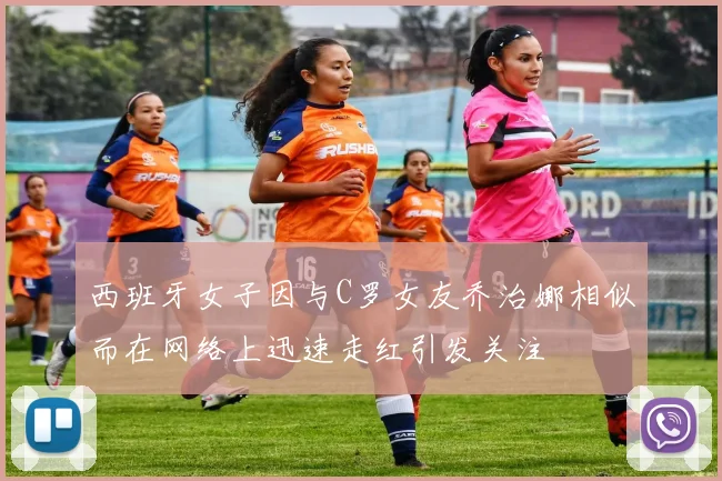 西班牙女子因与C罗女友乔治娜相似而在网络上迅速走红引发关注