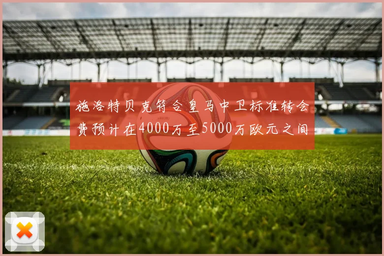 施洛特贝克符合皇马中卫标准转会费预计在4000万至5000万欧元之间