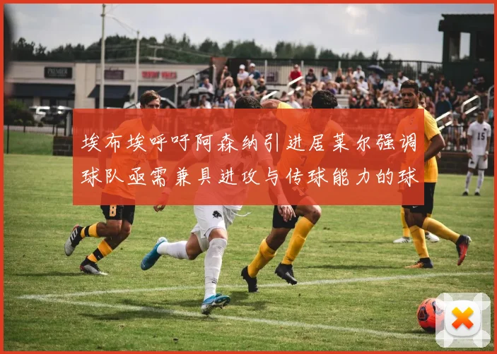 埃布埃呼吁阿森纳引进居莱尔强调球队亟需兼具进攻与传球能力的球员