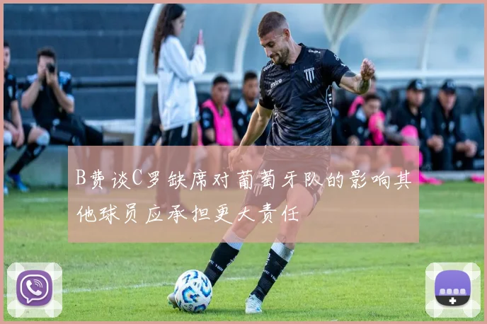 B费谈C罗缺席对葡萄牙队的影响其他球员应承担更大责任