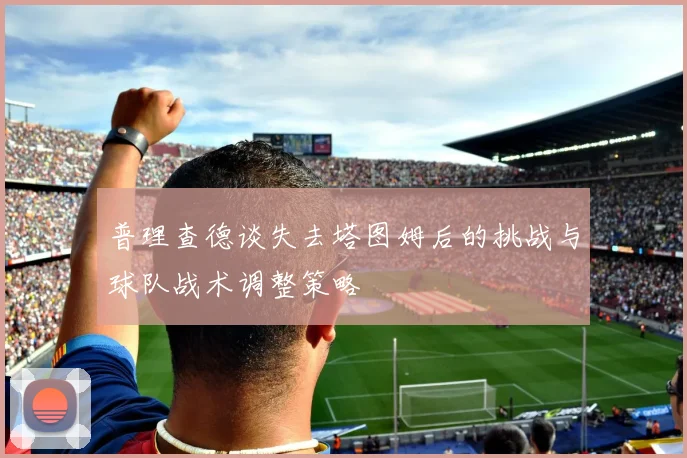 普理查德谈失去塔图姆后的挑战与球队战术调整策略