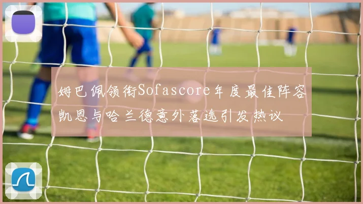 姆巴佩领衔Sofascore年度最佳阵容凯恩与哈兰德意外落选引发热议