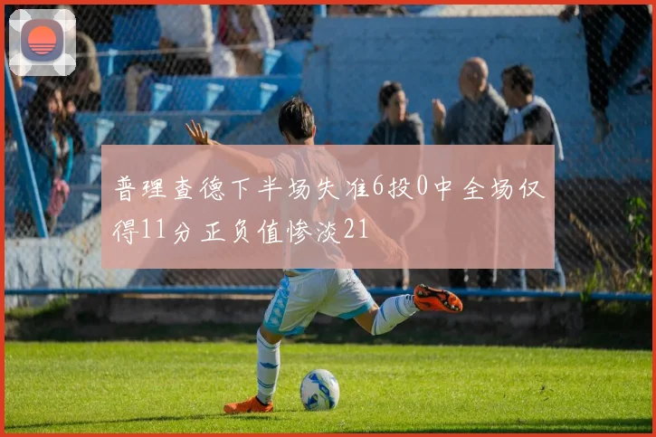 普理查德下半场失准6投0中全场仅得11分正负值惨淡21
