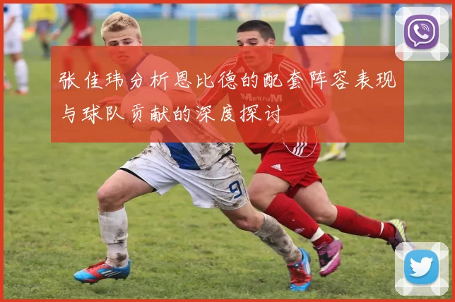 张佳玮分析恩比德的配套阵容表现与球队贡献的深度探讨