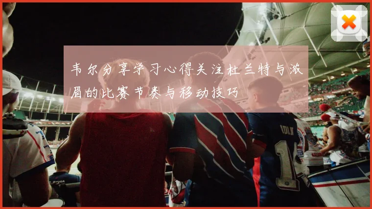 韦尔分享学习心得关注杜兰特与浓眉的比赛节奏与移动技巧