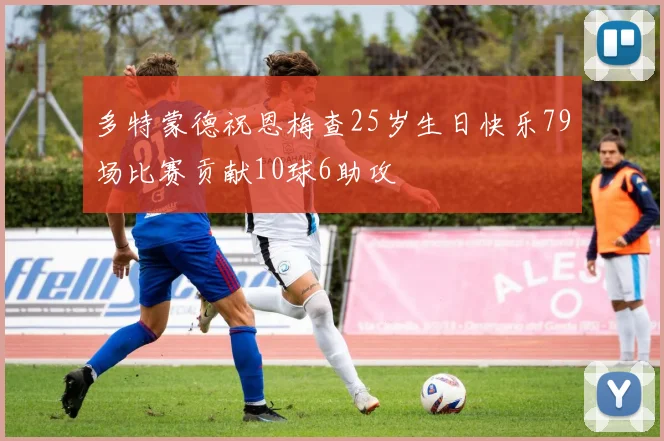 多特蒙德祝恩梅查25岁生日快乐79场比赛贡献10球6助攻