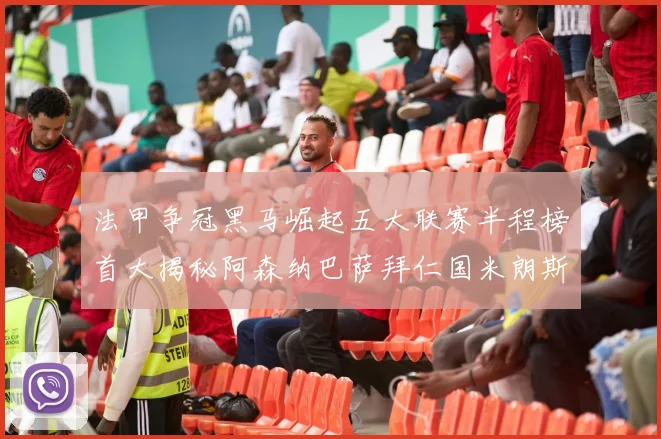 法甲争冠黑马崛起五大联赛半程榜首大揭秘阿森纳巴萨拜仁国米朗斯齐聚巅峰