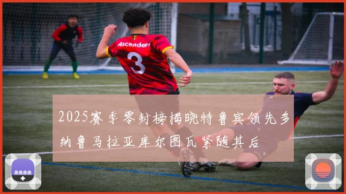 2025赛季零封榜揭晓特鲁宾领先多纳鲁马拉亚库尔图瓦紧随其后