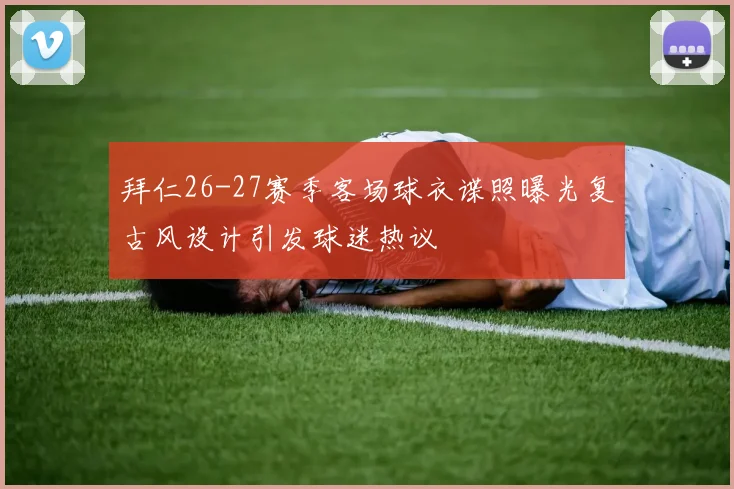 拜仁26-27赛季客场球衣谍照曝光复古风设计引发球迷热议