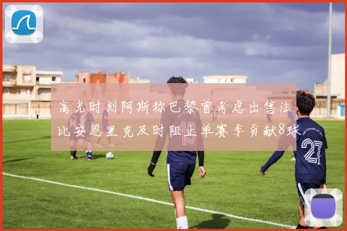 高光时刻阿斯称巴黎曾考虑出售法比安恩里克及时阻止单赛季贡献8球11助