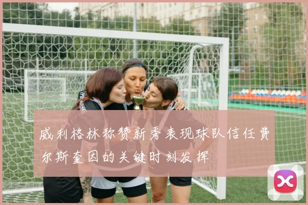 威利格林称赞新秀表现球队信任费尔斯奎因的关键时刻发挥