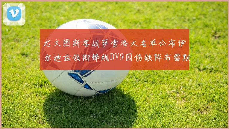 尤文图斯客战萨索洛大名单公布伊尔迪兹领衔锋线DV9因伤缺阵布雷默在列