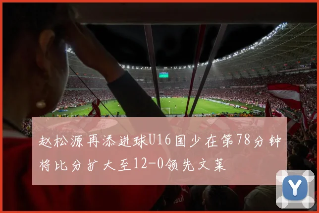 赵松源再添进球U16国少在第78分钟将比分扩大至12-0领先文莱
