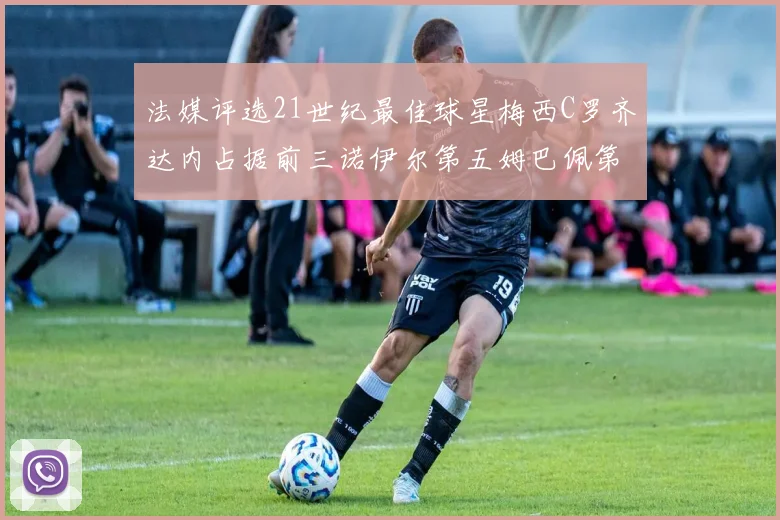 法媒评选21世纪最佳球星梅西C罗齐达内占据前三诺伊尔第五姆巴佩第十八