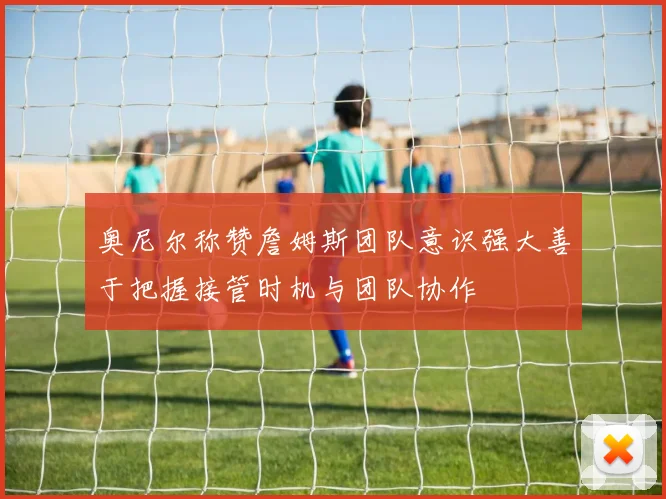 奥尼尔称赞詹姆斯团队意识强大善于把握接管时机与团队协作