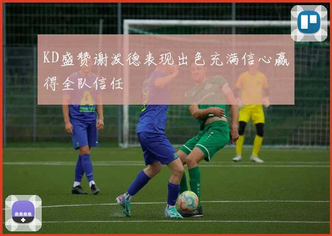 KD盛赞谢泼德表现出色充满信心赢得全队信任