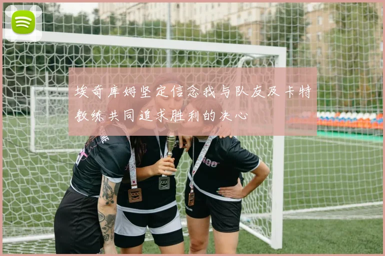 埃奇库姆坚定信念我与队友及卡特教练共同追求胜利的决心
