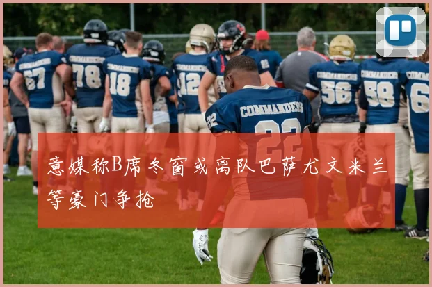 意媒称B席冬窗或离队巴萨尤文米兰等豪门争抢