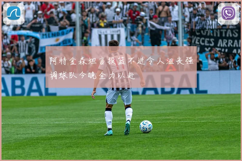 阿特金森坦言投篮不进令人沮丧强调球队今晚全力以赴