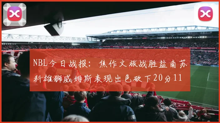 NBL今日战报：焦作文旅战胜盐南苏科雄狮威姆斯表现出色砍下20分11篮板