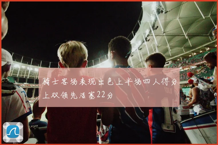 骑士客场表现出色上半场四人得分上双领先活塞22分