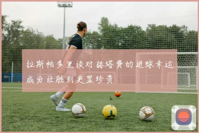 拉斯帕多里谈对赫塔费的进球幸运成分让胜利更显珍贵