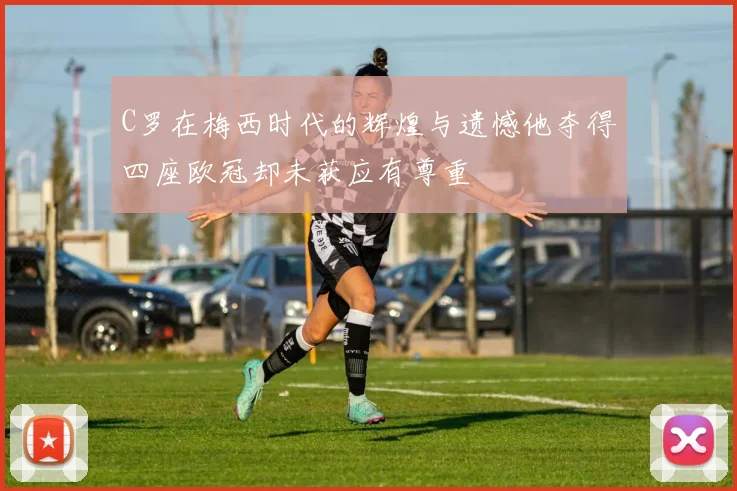 C罗在梅西时代的辉煌与遗憾他夺得四座欧冠却未获应有尊重