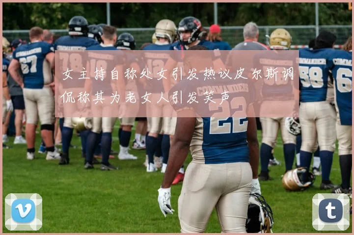 女主持自称处女引发热议皮尔斯调侃称其为老女人引发笑声