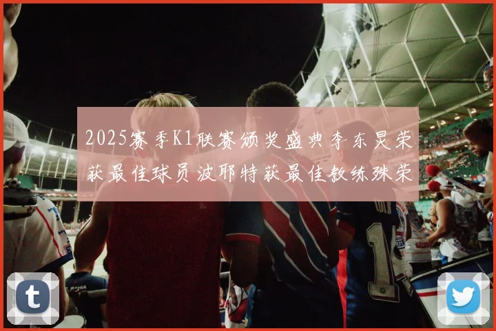 2025赛季K1联赛颁奖盛典李东炅荣获最佳球员波耶特获最佳教练殊荣