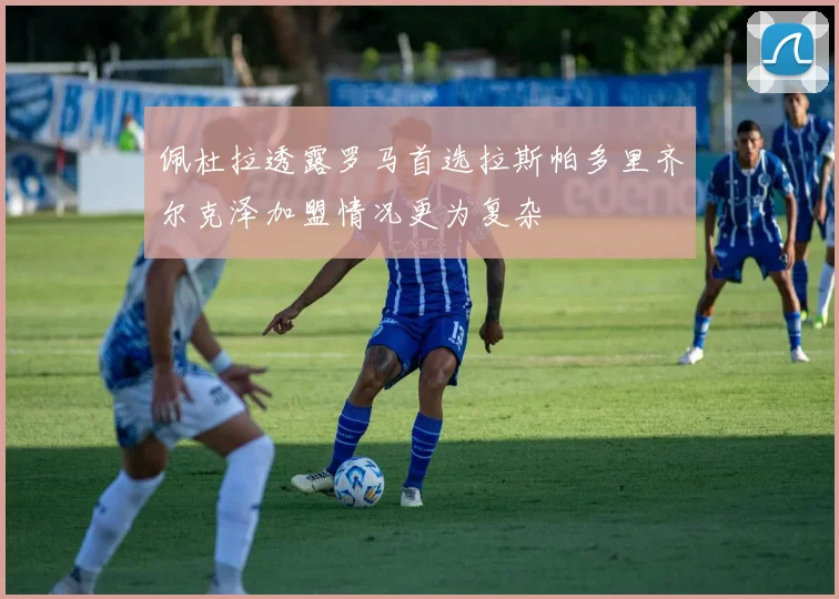 佩杜拉透露罗马首选拉斯帕多里齐尔克泽加盟情况更为复杂