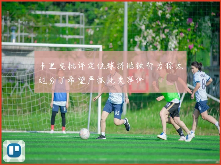 卡里克批评定位球挤地铁行为称太过分了希望严抓此类事件