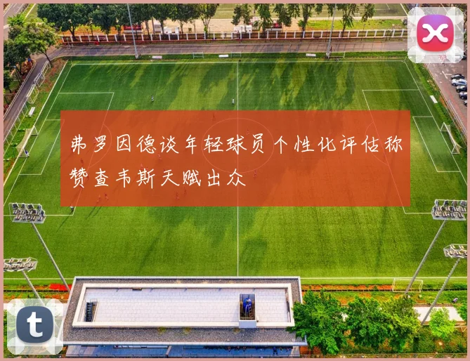 弗罗因德谈年轻球员个性化评估称赞查韦斯天赋出众
