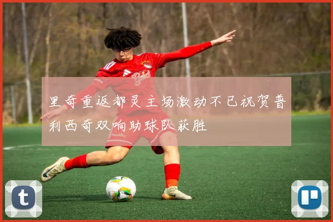 里奇重返都灵主场激动不已祝贺普利西奇双响助球队获胜