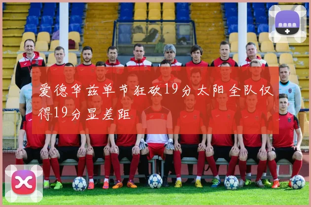 爱德华兹单节狂砍19分太阳全队仅得19分显差距