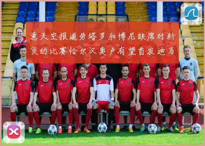 意天空报道劳塔罗和博尼缺席对科莫的比赛恰尔汉奥卢有望首发迪马尔科或将轮休