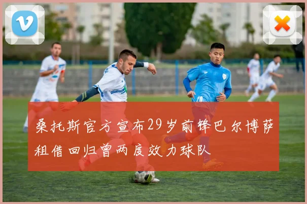 桑托斯官方宣布29岁前锋巴尔博萨租借回归曾两度效力球队