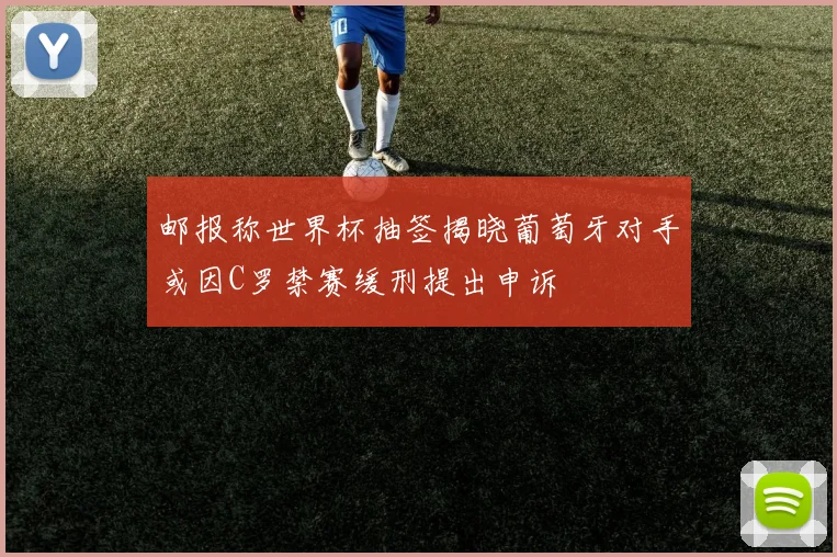 邮报称世界杯抽签揭晓葡萄牙对手或因C罗禁赛缓刑提出申诉