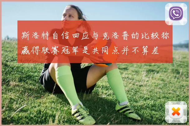 斯洛特自信回应与克洛普的比较称赢得联赛冠军是共同点并不算差