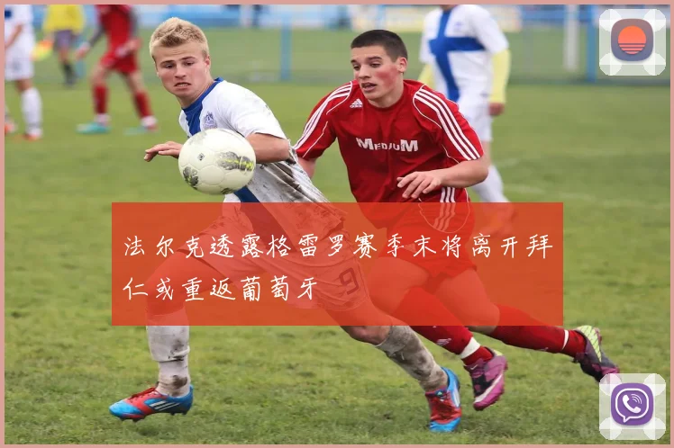 法尔克透露格雷罗赛季末将离开拜仁或重返葡萄牙