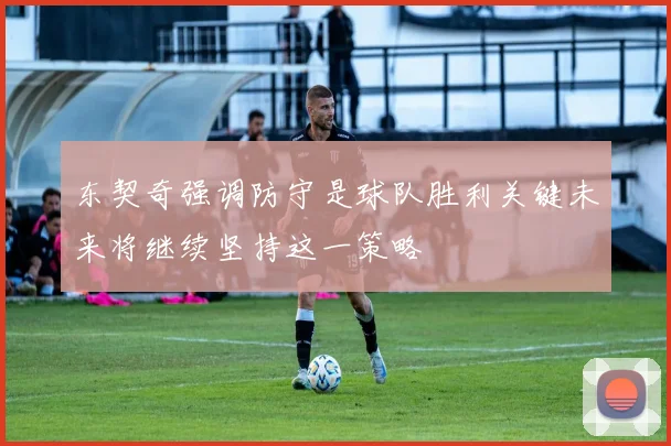 东契奇强调防守是球队胜利关键未来将继续坚持这一策略