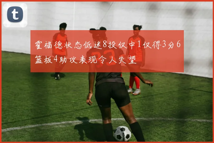 霍福德状态低迷8投仅中1仅得3分6篮板4助攻表现令人失望