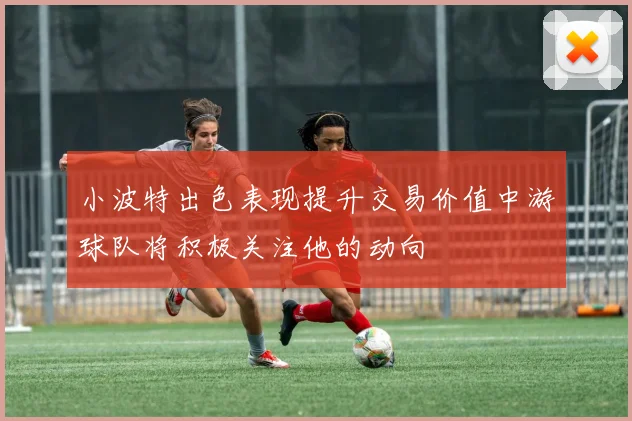 小波特出色表现提升交易价值中游球队将积极关注他的动向
